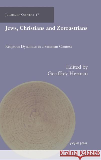 Jews, Christians and Zoroastrians: Religious Dynamics in a Sasanian Context Geoffrey Herman, Sergey Minov, Reuven Kiperwasser, Serge Ruzer, Albert De Jong 9781463202507
