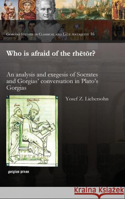 Who is afraid of the rhētōr?: An analysis and exegesis of Socrates and Gorgias' conversation in Plato's Gorgias Yosef Liebersohn 9781463202583 Gorgias Press