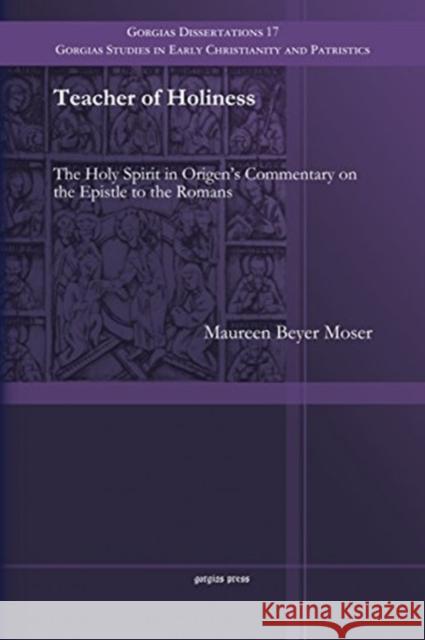 Teacher of Holiness: The Holy Spirit in Origen's Commentary on the Epistle to the Romans Maureen Moser 9781463202682