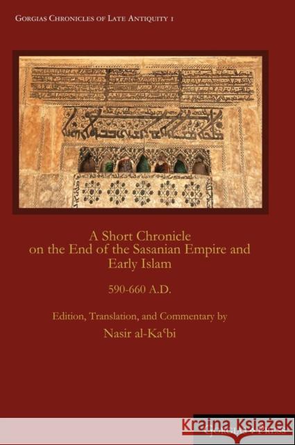 A Short Chronicle on the End of the Sasanian Empire and Early Islam: 590-660 A.D. Nasir Al-Ka'bi Nasir Al-Ka'bi 9781463205638 Gorgias Press