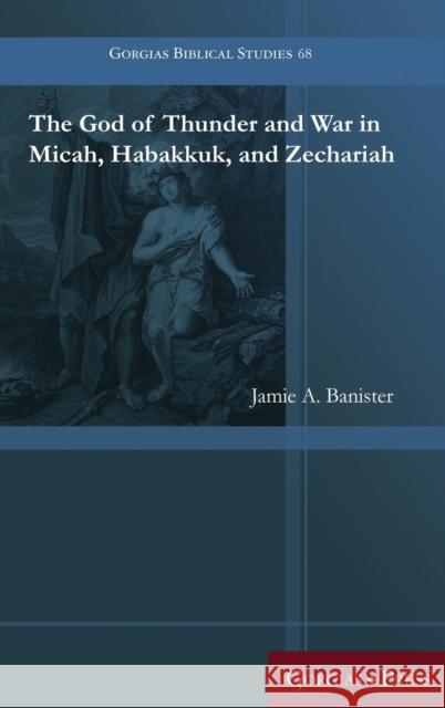 The God of Thunder and War in Micah, Habakkuk, and Zechariah Jamie Banister 9781463206116 Gorgias Press