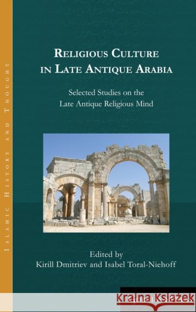 Religious Culture in Late Antique Arabia: Selected Studies on the Late Antique Religious Mind Kirill Dmitriev, Isabel Toral-Niehoff 9781463206307 Gorgias Press