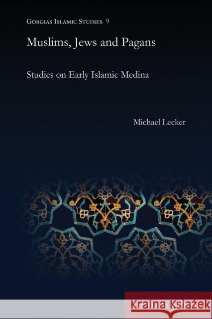 Muslims, Jews and Pagans: Studies on Early Islamic Medina Michael Lecker 9781463206642