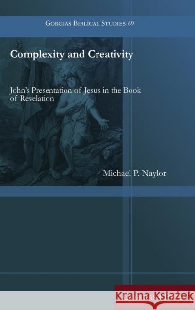 Complexity and Creativity: John's Presentation of Jesus in the Book of Revelation Michael P. Naylor 9781463207113 Gorgias Press