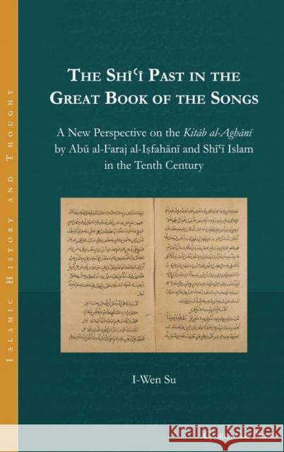 The Shīʿī Past in the Great Book of the Songs: A New Perspective on the Kitāb al-Aghānī by Abū al-Faraj al-Iṣfahānī and Shīʿī Islam in the Tenth Century I-Wen Su 9781463207144 Gorgias Press