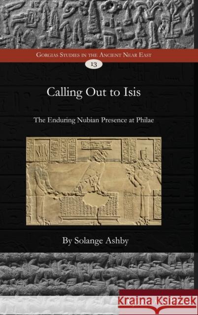 Calling out to Isis: The Enduring Presence of Nubian Worshippers at Philae Solange Ashby 9781463207151 Gorgias Press
