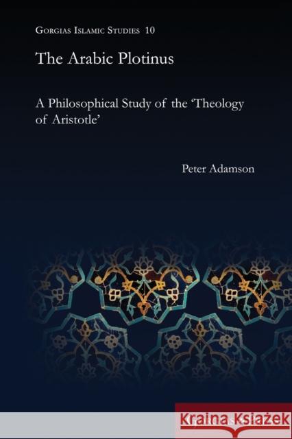 The Arabic Plotinus: A Philosophical Study of the 'Theology of Aristotle' Peter Adamson 9781463207182 Gorgias Press