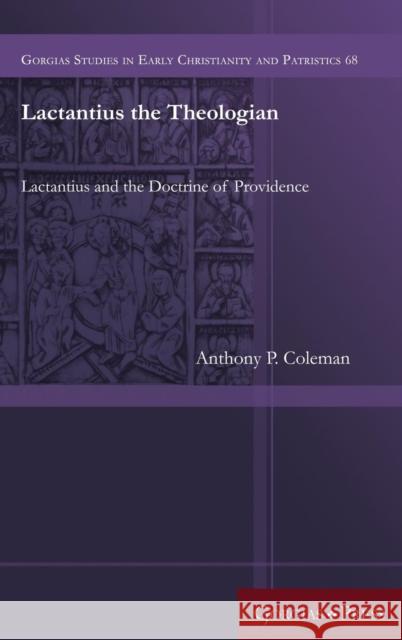 Lactantius the Theologian: Lactantius and the Doctrine of Providence Anthony P. Coleman 9781463207236 Gorgias Press