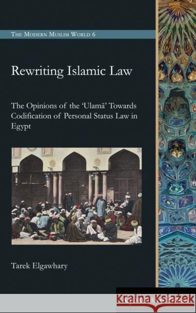 Rewriting Islamic Law: The Opinions of the 'Ulamā' Towards Codification of Personal Status Law in Egypt Tarek Elgawhary 9781463239084 Gorgias Press