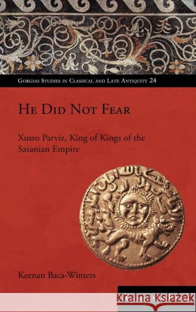 He Did Not Fear: Xusro Parviz, King of Kings of the Sasanian Empire Keenan Baca-Winters 9781463239275 Gorgias Press