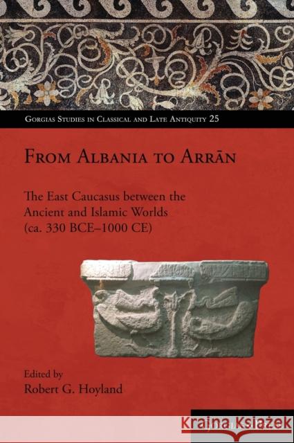 From Albania to Arrān: The East Caucasus between the Ancient and Islamic Worlds (ca. 330 BCE-1000 CE) Hoyland, Robert 9781463239886
