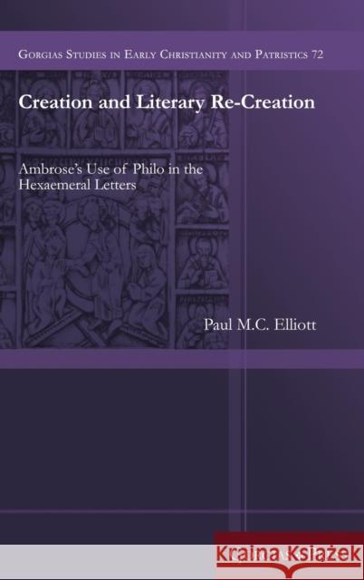 Creation and Literary Re-Creation: Ambrose's Use of Philo in the Hexaemeral Letters Paul M. C. Elliott 9781463240875