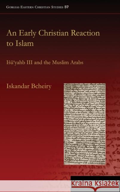 An Early Christian Reaction to Islam: Išū‘yahb III and the Muslim Arabs Iskandar Bcheiry 9781463240981 Gorgias Press