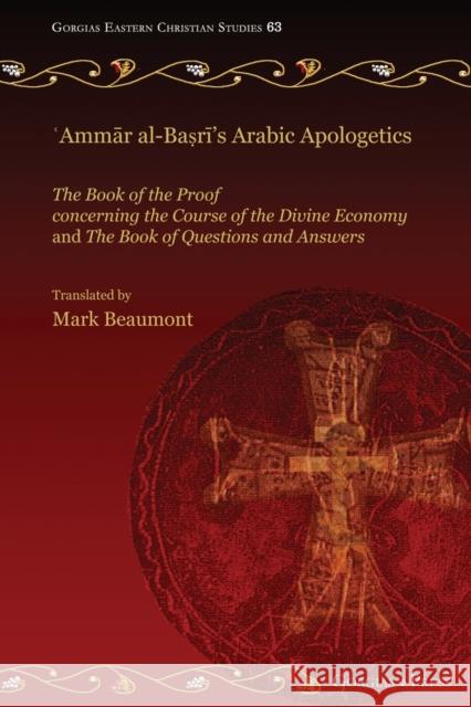 ʿAmmār al-Baṣrī's Arabic Apologetics: The Book of the Proof concerning the Course of the Divine Economy and The Book of Questions and Answers Mark Beaumont 9781463244583