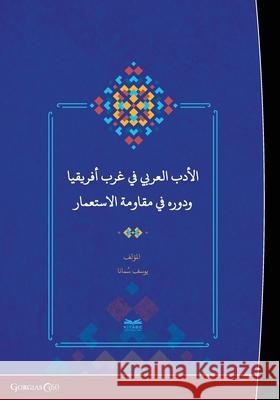 Arabic Literature in West Africa and Its Role in the Face of Colonialism Youssoufa Soumana 9781463247423 Ktb
