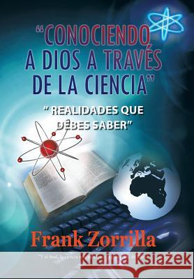 Conociendo a Dios a Traves de La Ciencia: Realidades Que Debes Saber Zorrilla, Frank 9781463300937