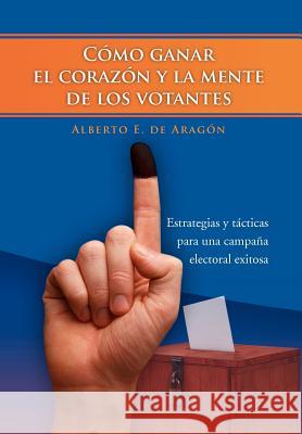 Como Ganar El Corazon y La Mente de Los Votantes: Estrategias y Tacticas Para Una Campana Electoral Exitosa De Arag N., Alberto E. 9781463301446