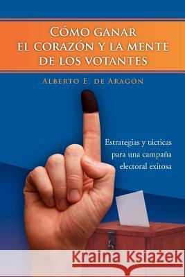Como Ganar El Corazon y La Mente de Los Votantes: Estrategias y Tacticas Para Una Campana Electoral Exitosa De Arag N., Alberto E. 9781463301460