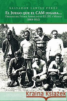 El Juego Que el CAM Jugaba...: Origenes del Futbol Americano en EE.U.U. y Mexico (1869-1932) Perez, Salvador Larios 9781463301606