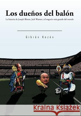Los Dueños del Balón: La Historia de Joseph Blatter, Jack Warner y El Negocio Más Grande del Mundo Kazén, Gibrán 9781463302641 Palibrio