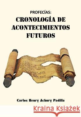 Profecías: Cronología de Acontecimientos Futuros Padilla, Carlos Henry Achury 9781463303518