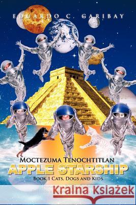 Moctezuma Tenochtitlan Apple Starship: Book 1 Cats, Dogs and Kids Garibay, Eduardo C. 9781463307172 Palibrio