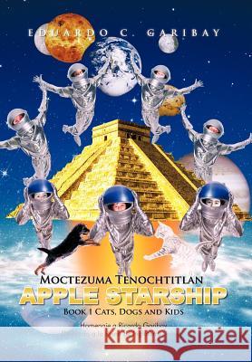 Moctezuma Tenochtitlan Apple Starship: Book 1 Cats, Dogs and Kids Garibay, Eduardo C. 9781463307189 Palibrio