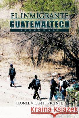 El Inmigrante Guatemalteco: La Mascara Negra del Inmigrante Vicente, Leonel Vicente 9781463308759