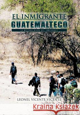 El Inmigrante Guatemalteco: La Mascara Negra del Inmigrante Vicente, Leonel Vicente 9781463308766