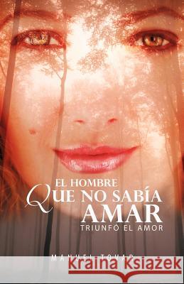 El Hombre Que No Sab a Amar: Triunf El Amor Tovar, Manuel 9781463310530