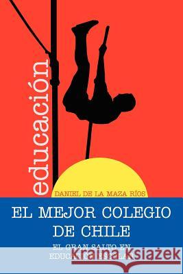 El Mejor Colegio de Chile.: El Gran Salto En Educacion Escolar. De La Maza R. Os, Daniel 9781463313616