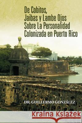 de Cobitos, Jaibas y Lambe Ojos Sobre La Personalidad Colonizada En Puerto Rico Dr Guillermo Gon 9781463315139 Palibrio