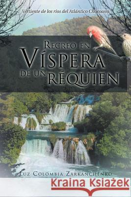 Recreo En Vispera de Un Requien: Vertiente de Los Rios del Atlantico Chocoano Zarkanchenko, Luz Colombia 9781463316945 Palibrio