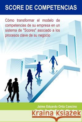 Score de Competencias: Como Transformar El Modelo de Competencias de Su Empresa En Un Sistema de Scores Asociado a Los Procesos Clave de Su Cancino, Jaime Eduardo Ortiz 9781463320454