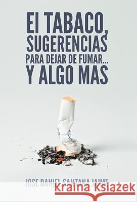 El Tabaco, Sugerencias Para Dejar de Fumar... y Algo Mas Jose Daniel Santana Jaime 9781463324209