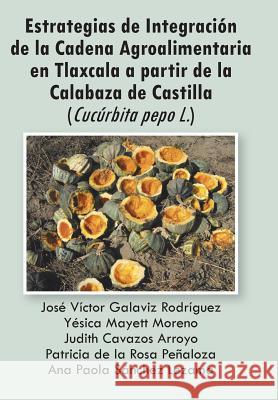 Estrategias de Integracion de La Cadena Agroalimentaria En Tlaxcala a Partir de La Calabaza de Castilla (Cucurbita Pepo L.) Varios Autores 9781463324735 Palibrio