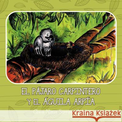 El Pajaro Carpintero y El Aguila Arpia Clara Nimia Serrano Antelo 9781463325992