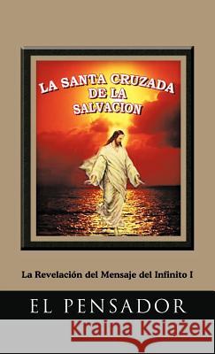 La Santa Cruzada de La Salvacion: La Revelacion del Mensaje del Infinito I El Pensador 9781463327798 Palibrio