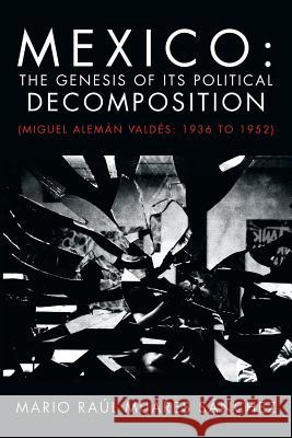 Mexico: The Genesis of Its Political Decomposition: (Miguel Aleman Valdes: 1936 to 1952) Sanchez, Mario Raul Mijares 9781463328955 Palibrio