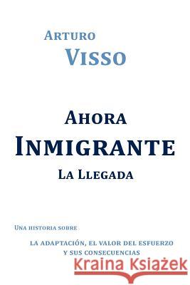 Ahora Inmigrante La Llegada: Una Historia Sobre La Adaptaci N, El Valor del Esfuerzo y Sus Consecuencias Visso, Arturo 9781463329365