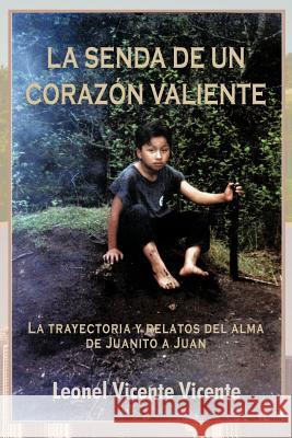 La Senda de Un Coraz N Valiente: La Trayectoria y Relatos del Alma de Juanito a Juan Vicente, Leonel Vicente 9781463330200