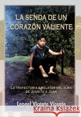 La Senda de Un Coraz N Valiente: La Trayectoria y Relatos del Alma de Juanito a Juan Vicente, Leonel Vicente 9781463330217
