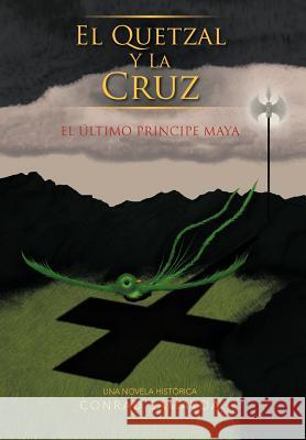 El Quetzal y La Cruz: El Ltimo Principe Maya Samayoa, Conrad 9781463331580 Palibrio