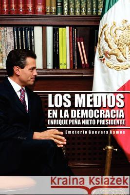 Los Medios En La Democracia Enrique Pe a Nieto Presidente Emeterio Guevara Ramos 9781463335694 Palibrio