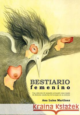 Bestiario Femenino: Una Coleccion de Animales Actuando Como Espejo de Distintas Conductas de La Mujer En Su Entorno Mart Nez, Ana Luisa 9781463336332 Palibrio