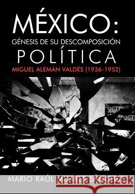 M Xico: G Nesis de Su Descomposici N Pol Tica: Miguel Alem N Vald S (1936-1952) S. Nchez, Mario Ra 9781463338824 Palibrio