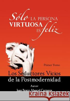 Solo La Persona Virtuosa Es Feliz: Los Seductores Vicios de La Postmodernidad Juan Bosco Abasca 9781463339500 Palibrio