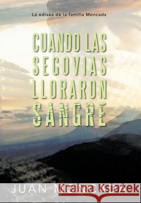 Cuando Las Segovias Lloraron Sangre: La Odisea de La Familia Moncada Moncada, Juan 9781463340230 Palibrio