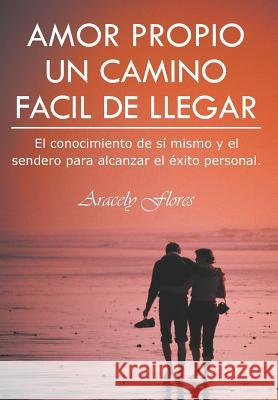 Amor Propio Un Camino Facil de Llegar: El Conocimiento de Si Mismo y El Sendero Para Alcanzar El Exito Personal Aracely Flores 9781463340667 Palibrio