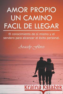 Amor Propio Un Camino Facil de Llegar: El Conocimiento de Si Mismo y El Sendero Para Alcanzar El Exito Personal. Flores, Aracely 9781463340681